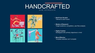 HANDCRAFTED 
O U R A P P R O A C H 
• Built from Scratch 
Tailored to each brand 
• Weeks of Research 
Target audience, competitors, user flow analysis 
• Highly Custom 
Strategized with primary objectives in mind 
• More Effective 
Template websites can’t compete 
 