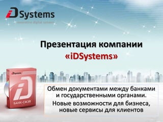 Презентация компании
     «iDSystems»


 Обмен документами между банками
   и государственными органами.
  Новые возможности для бизнеса,
    новые сервисы для клиентов
 