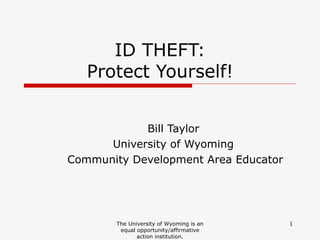 ID THEFT: Protect Yourself! Bill Taylor University of Wyoming Community Development Area Educator The University of Wyoming is an equal opportunity/affirmative action institution. 