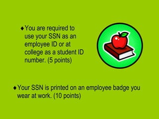  You are required to use your SSN as an employee ID or at college as a student ID number. (5 points)  Your SSN is printed on an employee badge you wear at work. (10 points) 