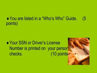 Your SSN or Driver’s License Number is printed on  your personal checks.  (10 points)  You are listed in a “Who’s Who” Guide.  (5 points)   
