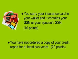  You carry your insurance card in your wallet and it contains your SSN or your spouse’s SSN.  (10 points)  You have not ordered a copy of your credit report for at least two years.  (20 points) 