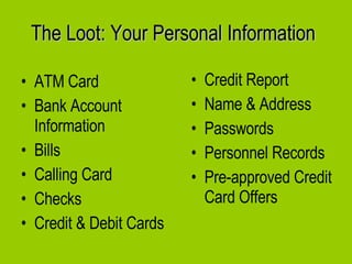 The Loot: Your Personal Information ATM Card Bank Account Information Bills Calling Card Checks Credit & Debit Cards Credit Report Name & Address Passwords Personnel Records Pre-approved Credit Card Offers 