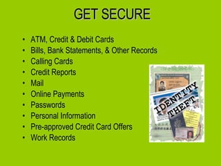 GET SECURE ATM, Credit & Debit Cards Bills, Bank Statements, & Other Records Calling Cards Credit Reports Mail Online Payments Passwords Personal Information Pre-approved Credit Card Offers Work Records  
