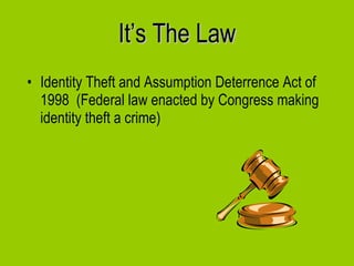 It’s The Law Identity Theft and Assumption Deterrence Act of 1998  (Federal law enacted by Congress making identity theft a crime) 