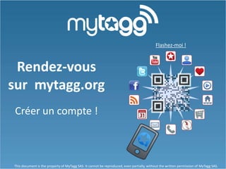 Flashez-moi !



 Rendez-vous
sur mytagg.org
 Créer un compte !



This document is the property of MyTagg SAS. It cannot be reproduced, even partially, without the written permission of MyTagg SAS.
 