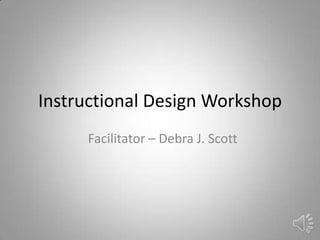 Instructional Design Workshop
Facilitator – Debra J. Scott
 