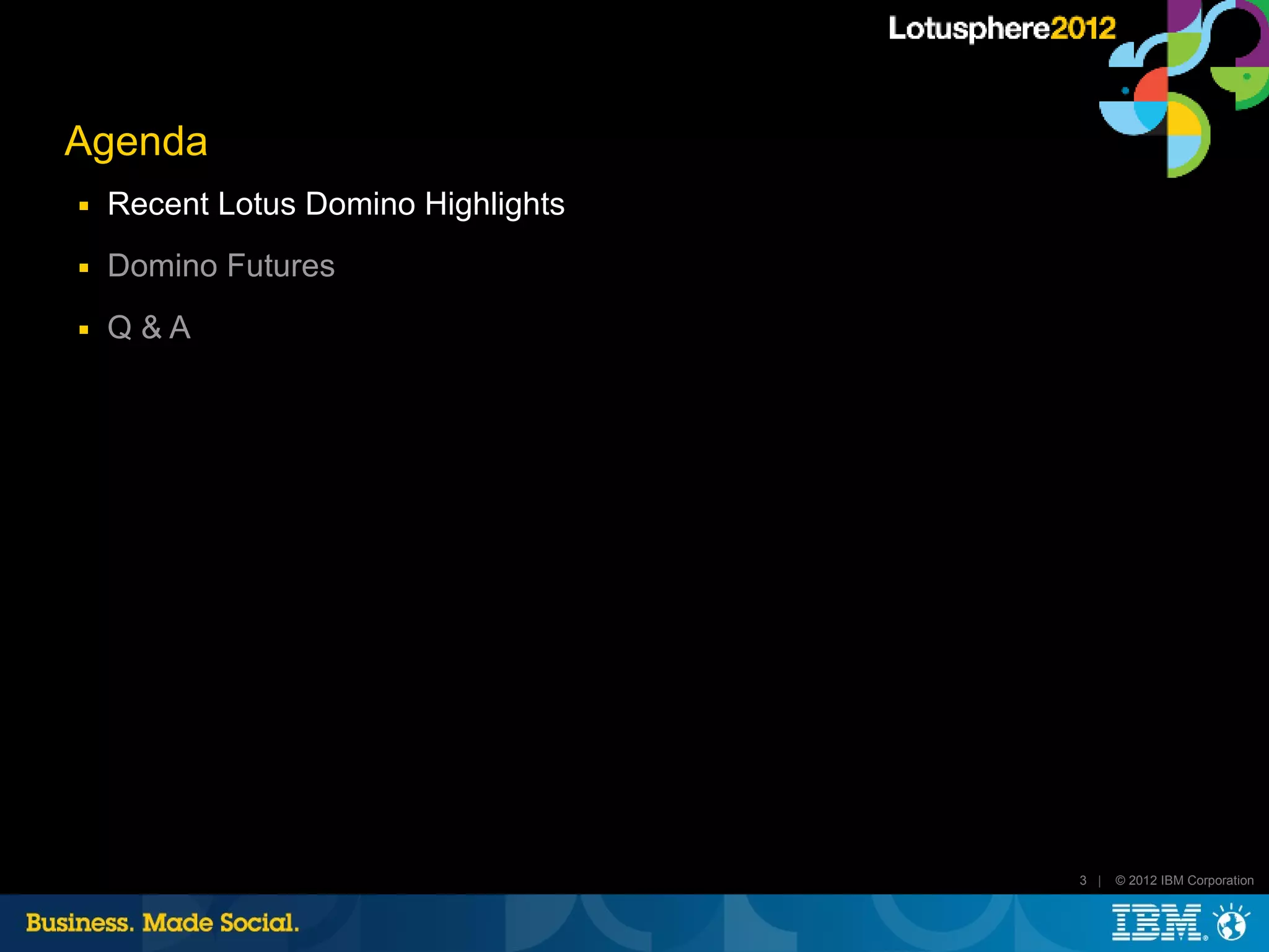 Agenda
■   Recent Lotus Domino Highlights
■   Domino Futures
■   Q&A




                                     3 |   © 2012 IBM Corporation
 