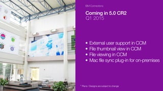 IBM Connections
Coming in 5.0 CR2
Q1 2015
• External user support in CCM
• File thumbnail view in CCM
• File viewing in CCM
• Mac file sync plug-in for on-premises
* Plans / Designs are subject to change
 