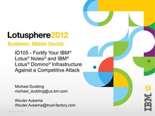 ID105 - Fortify Your IBM®
         Lotus® Notes® and IBM®
         Lotus® Domino® Infrastructure
         Against a Competitive Attack


         Michael Dudding
         michael_dudding@us.bm.com

         Wouter Aukema
         Wouter.Aukema@trust-factory.com
© 2012 IBM Corporation
 