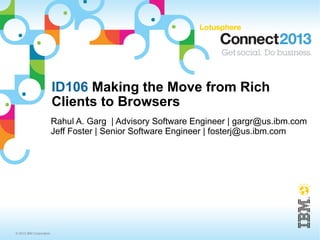 ID106 Making the Move from Rich
                         Clients to Browsers
                         Rahul A. Garg | Advisory Software Engineer | gargr@us.ibm.com
                         Jeff Foster | Senior Software Engineer | fosterj@us.ibm.com




© 2013 IBM Corporation
 