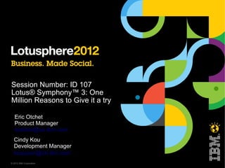 Session Number: ID 107
Lotus® Symphony™ 3: One
Million Reasons to Give it a try

   Eric Otchet
   Product Manager
   eotchet@us.ibm.com
  Cindy Kou
  Development Manager
  kouyuxin@cn.ibm.com
© 2012 IBM Corporation
 