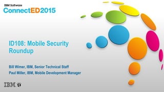 ID108: Mobile Security
Roundup
Bill Wimer, IBM, Senior Technical Staff
Paul Miller, IBM, Mobile Development Manager
 
