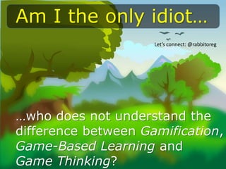 …who does not understand the
difference between Gamification,
Game-Based Learning and
Game Thinking?
Am I the only idiot…
Let’s connect: @rabbitoreg
 
