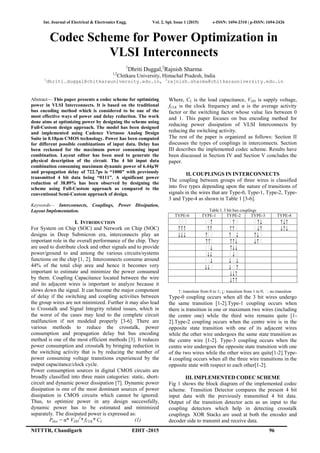 Int. Journal of Electrical & Electronics Engg. Vol. 2, Spl. Issue 1 (2015) e-ISSN: 1694-2310 | p-ISSN: 1694-2426
NITTTR, Chandigarh EDIT -2015 96
Codec Scheme for Power Optimization in
VLSI Interconnects
1
Dhriti Duggal,2
Rajnish Sharma
1,2
Chitkara University, Himachal Pradesh, India
1
dhriti.duggal@chitkarauniversity.edu.in, 2
rajnish.sharma@chitkarauniversity.edu.in
Abstract— This paper presents a codec scheme for optimizing
power in VLSI Interconnects. It is based on the traditional
bus encoding method which is considered to be one of the
most effective ways of power and delay reduction. The work
done aims at optimizing power by designing the scheme using
Full-Custom design approach. The model has been designed
and implemented using Cadence Virtuoso Analog Design
Suite in 0.18µm CMOS technology. Power has been computed
for different possible combinations of input data. Delay has
been reckoned for the maximum power consuming input
combination. Layout editor has been used to generate the
physical description of the circuit. The 4 bit input data
combination consuming maximum dynamic power of 6.44µW
and propagation delay of 722.7ps is “1000” with previously
transmitted 4 bit data being “0111”. A significant power
reduction of 38.89% has been observed by designing the
scheme using Full-Custom approach as compared to the
conventional Semi-Custom approach of design.
Keywords— Interconnects, Couplings, Power Dissipation,
Layout Implementation.
I. INTRODUCTION
For System on Chip (SOC) and Network on Chip (NOC)
designs in Deep Submicron era, interconnects play an
important role in the overall performance of the chip. They
are used to distribute clock and other signals and to provide
power/ground to and among the various circuits/systems
functions on the chip [1, 2]. Interconnects consume around
44% of the total chip area and hence it becomes very
important to estimate and minimize the power consumed
by them. Coupling Capacitance located between the wire
and its adjacent wires is important to analyze because it
slows down the signal. It can become the major component
of delay if the switching and coupling activities between
the group wires are not minimized. Further it may also lead
to Crosstalk and Signal Integrity related issues, which in
the worst of the cases may lead to the complete circuit
malfunction if not modeled properly [3-6]. There are
various methods to reduce the crosstalk, power
consumption and propagation delay but bus encoding
method is one of the most efficient methods [3]. It reduces
power consumption and crosstalk by bringing reduction in
the switching activity that is by reducing the number of
power consuming voltage transitions experienced by the
output capacitance/clock cycle.
Power consumption sources in digital CMOS circuits are
broadly classified into three main categories: static, short-
circuit and dynamic power dissipation [7]. Dynamic power
dissipation is one of the most dominant sources of power
dissipation in CMOS circuits which cannot be ignored.
Thus, to optimize power in any design successfully,
dynamic power has to be estimated and minimized
separately. The dissipated power is expressed as:
Pdiss = α* VDD
2
* fCLK* CL (1)
Where, CL is the load capacitance, VDD is supply voltage,
fCLK is the clock frequency and α is the average activity
factor or the switching factor whose value lies between 0
and 1. This paper focuses on bus encoding method for
reducing power dissipation of VLSI Interconnects by
reducing the switching activity.
The rest of the paper is organized as follows: Section II
discusses the types of couplings in interconnects. Section
III describes the implemented codec scheme. Results have
been discussed in Section IV and Section V concludes the
paper.
II. COUPLINGS IN INTERCONNECTS
The coupling between groups of three wires is classified
into five types depending upon the nature of transitions of
signals in the wires that are Type-0, Type-1, Type-2, Type-
3 and Type-4 as shown in Table 1 [3-6].
Table I. 3 bit bus couplings
TYPE-0 TYPE-1 TYPE-2 TYPE-3 TYPE-4
˗ ˗ ˗ ˗ ˗↑ ˗ ↑ ˗ ˗ ↑↓ ↑↓↑
↑↑↑ ˗↑↑ ↑↑ ˗ ˗ ↓↑ ↓↑↓
↓↓↓ ↑˗ ˗ ↑ ˗ ↓ ↑↓ ˗
↑↑˗ ↑↑↓ ↓↑ ˗
˗ ˗↓ ↑↓↓
˗↓↓ ˗ ↓ ˗
˗ ˗↓ ↓ ˗ ↓
↓↓ ˗ ↓ ˗ ↑
↓↓↑
↓↑↑
↑: transition from 0 to 1; ↓: transition from 1 to 0; ˗: no transition
Type-0 coupling occurs when all the 3 bit wires undergo
the same transition [1-2].Type-1 coupling occurs when
there is transition in one or maximum two wires (including
the centre one) while the third wire remains quite [1-
2].Type-2 coupling occurs when the centre wire is in the
opposite state transition with one of its adjacent wires
while the other wire undergoes the same state transition as
the centre wire [1-2]. Type-3 coupling occurs when the
centre wire undergoes the opposite state transition with one
of the two wires while the other wires are quite[1-2].Type-
4 coupling occurs when all the three wire transitions in the
opposite state with respect to each other[1-2].
III. IMPLEMENTED CODEC SCHEME
Fig 1 shows the block diagram of the implemented codec
scheme. Transition Detector compares the present 4 bit
input data with the previously transmitted 4 bit data.
Output of the transition detector acts as an input to the
coupling detectors which help in detecting crosstalk
couplings. XOR Stacks are used at both the encoder and
decoder side to transmit and receive data.
 