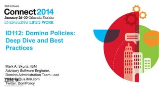 ID112: Domino Policies:
Deep Dive and Best
Practices
Mark A. Skurla, IBM
Advisory Software Engineer,
Domino Administration Team Lead
mskurla@us.ibm.com
Twitter: DomPolicy

© 2014 IBM Corporation

 