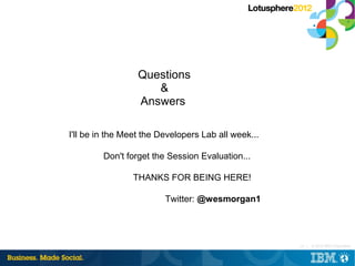Questions
                     &
                  Answers

I'll be in the Meet the Developers Lab all week...

         Don't forget the Session Evaluation...

                THANKS FOR BEING HERE!

                         Twitter: @wesmorgan1




                                                     20 |   © 2012 IBM Corporation
 