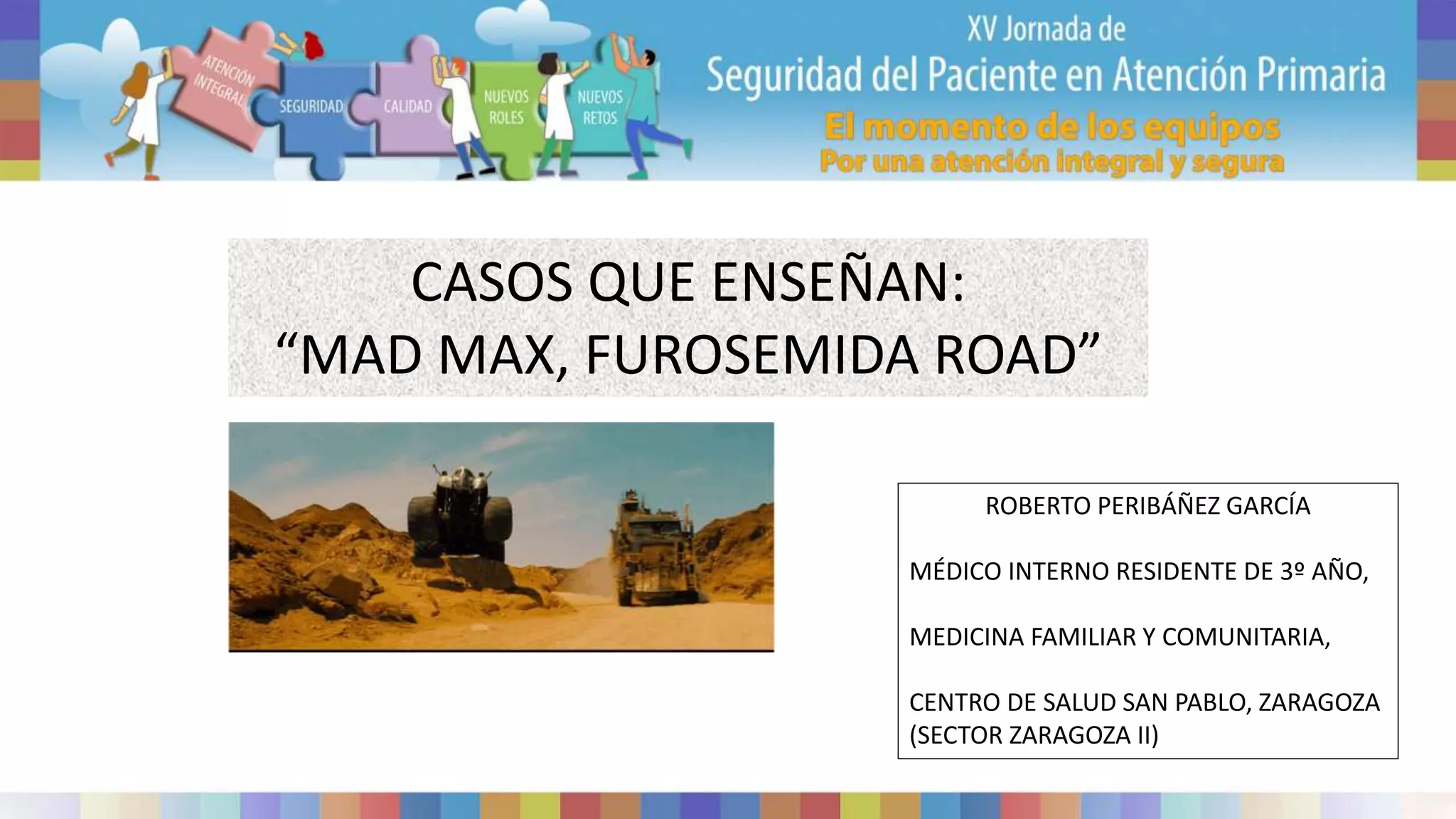 CASOS QUE ENSEÑAN:
“MAD MAX, FUROSEMIDA ROAD”
ROBERTO PERIBÁÑEZ GARCÍA
MÉDICO INTERNO RESIDENTE DE 3º AÑO,
MEDICINA FAMILIAR Y COMUNITARIA,
CENTRO DE SALUD SAN PABLO, ZARAGOZA
(SECTOR ZARAGOZA II)
 