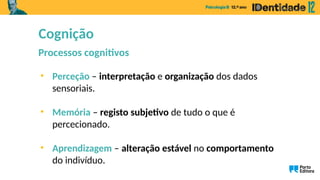 Cognição
Processos cognitivos
• Perceção – interpretação e organização dos dados
sensoriais.
• Memória – registo subjetivo de tudo o que é
percecionado.
• Aprendizagem – alteração estável no comportamento
do indivíduo.
 