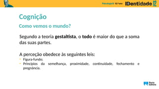 Segundo a teoria gestaltista, o todo é maior do que a soma
das suas partes.
A perceção obedece às seguintes leis:
• Figura-fundo;
• Princípios da semelhança, proximidade, continuidade, fechamento e
pregnância.
Cognição
Como vemos o mundo?
 