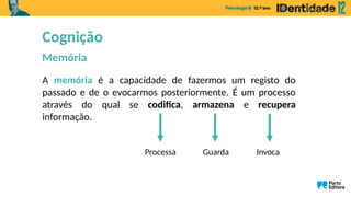 A memória é a capacidade de fazermos um registo do
passado e de o evocarmos posteriormente. É um processo
através do qual se codifica, armazena e recupera
informação.
Processa Guarda Invoca
Cognição
Memória
 