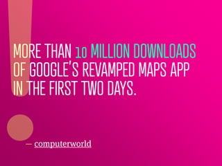 MORE THAN 10 MILLION DOWNLOADS
OF GOOGLE’S REVAMPED MAPS APP
IN THE FIRST TWO DAYS.

  — computerworld
 