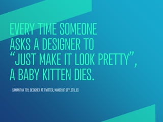 EVERY TIME SOMEONE
ASKS A DESIGNER TO
“JUST MAKE IT LOOK PRETTY”,
A BABY KITTEN DIES.
— SAMANTHA TOY, DESIGNER AT TWITTER,...