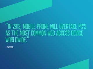 ”IN 2013, MOBILE PHONE WILL OVERTAKE PC'S
AS THE MOST COMMON WEB ACCESS DEVICE
WORLDWIDE.”
— GARTNER
 