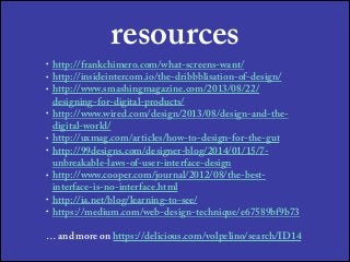 resources
• http://frankchimero.com/what-screens-want/
• http://insideintercom.io/the-dribbblisation-of-design/
• http://www.smashingmagazine.com/2013/08/22/
designing-for-digital-products/
• http://www.wired.com/design/2013/08/design-and-the-
digital-world/
• http://uxmag.com/articles/how-to-design-for-the-gut
• http://99designs.com/designer-blog/2014/01/15/7-
unbreakable-laws-of-user-interface-design
• http://www.cooper.com/journal/2012/08/the-best-
interface-is-no-interface.html
• http://ia.net/blog/learning-to-see/
• https://medium.com/web-design-technique/e67589bf9b73
!
… and more on https://delicious.com/volpelino/search/ID14
 