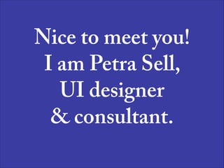 Nice to meet you!
I am Petra Sell,
UI designer  
& consultant.
 