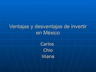 Ventajas y desventajas de invertir en México Carlos  Chio liliana 