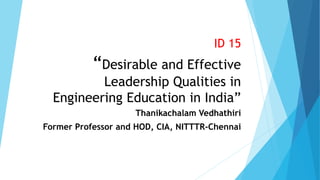 ID 15
“Desirable and Effective
Leadership Qualities in
Engineering Education in India”
Thanikachalam Vedhathiri
Former Professor and HOD, CIA, NITTTR-Chennai
 