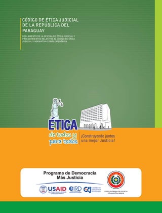 96
CÓDIGO DE ÉTICA JUDICIAL
DE LA REPÚBLICA DEL
PARAGUAY
REGLAMENTO DE LA OFICINA DE ÉTICA JUDICIAL Y
PROCEDIMIENTOS RELATIVOS AL CÓDIGO DE ÉTICA
JUDICIAL Y NORMATIVA COMPLEMENTARIA
 