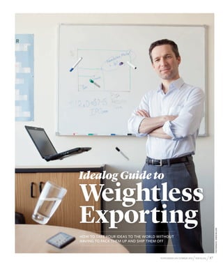 Idealog Guide to
Weightless
Exporting
HOW TO TAKE YOUR IDEAS TO THE WORLD WITHOUT
HAVING TO PACK THEM UP AND SHIP THEM OFF



                                    NOVEMBER-DECEMBER 2011   / IDEALOG / 87
 