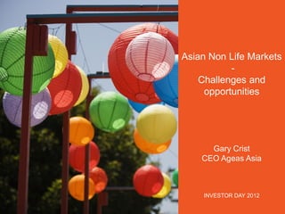 Asian Non Life Markets
Challenges and
opportunities

Gary Crist
CEO Ageas Asia

INVESTOR DAY 2012
Investor Day 2012

 