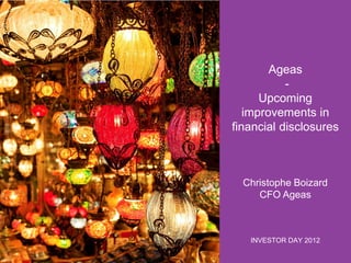 Ageas
Upcoming
improvements in
financial disclosures

Christophe Boizard
CFO Ageas

INVESTOR DAY 2012

 