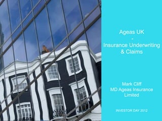 Ageas UK
Insurance Underwriting
& Claims

Mark Cliff
MD Ageas Insurance
Limited

INVESTOR DAY 2012
Investor Day 2012

 