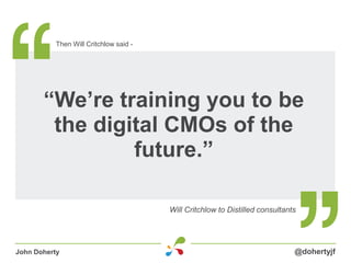 “We’re training you to be
the digital CMOs of the
future.”
Will Critchlow to Distilled consultants
Then Will Critchlow sai...