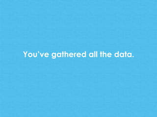 You’ve gathered all the data.