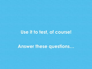 Use it to test, of course!
Answer these questions…