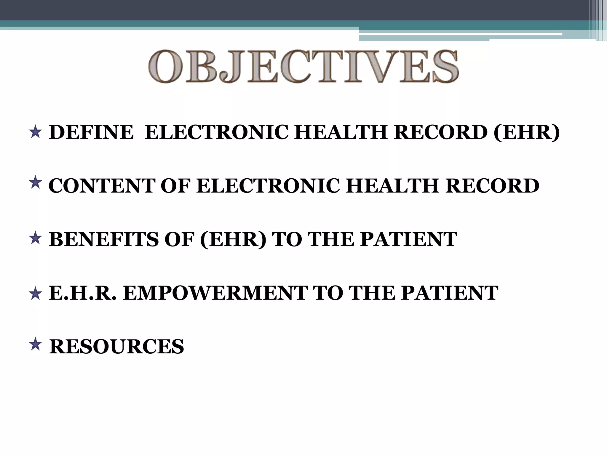 DEFINE ELECTRONIC HEALTH RECORD (EHR)

CONTENT OF ELECTRONIC HEALTH RECORD

BENEFITS OF (EHR) TO THE PATIENT

E.H.R. EMPOWERMENT TO THE PATIENT

RESOURCES
 