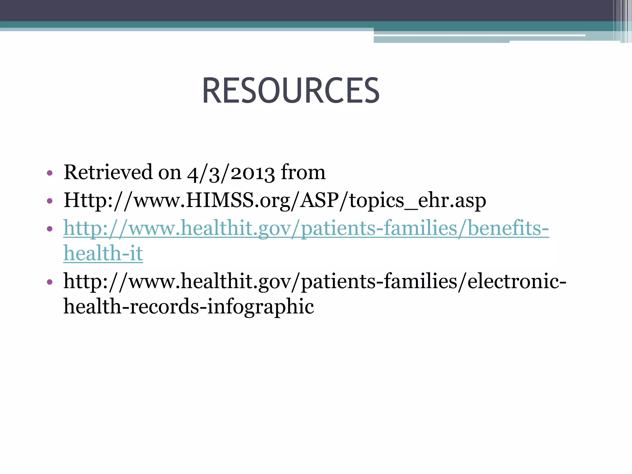 RESOURCES

• Retrieved on 4/3/2013 from
• Http://www.HIMSS.org/ASP/topics_ehr.asp
• http://www.healthit.gov/patients-families/benefits-
  health-it
• http://www.healthit.gov/patients-families/electronic-
  health-records-infographic
 