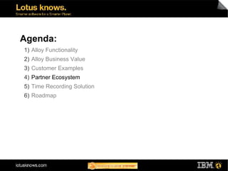 Agenda:
1) Alloy Functionality
2) Alloy Business Value
3) Customer Examples
4) Partner Ecosystem
5) Time Recording Solution
6) Roadmap
 