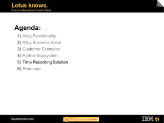 Agenda:
1) Alloy Functionality
2) Alloy Business Value
3) Customer Examples
4) Partner Ecosystem
5) Time Recording Solution
6) Roadmap
 