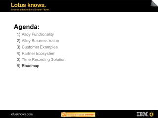 Agenda:
1) Alloy Functionality
2) Alloy Business Value
3) Customer Examples
4) Partner Ecosystem
5) Time Recording Solution
6) Roadmap
 
