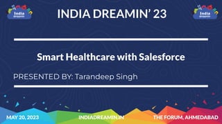 indiadreamin.in info@indiadreamin.in /Sﬁndiadreamin /SFindiadreamin
indiadreamin.in info@indiadreamin.in /Sﬁndiadreamin /SFindiadreamin
INDIA DREAMIN’ 23
MAY 20, 2023 THE FORUM, AHMEDABAD
INDIADREAMIN.IN
Smart Healthcare with Salesforce
PRESENTED BY: Tarandeep Singh
 