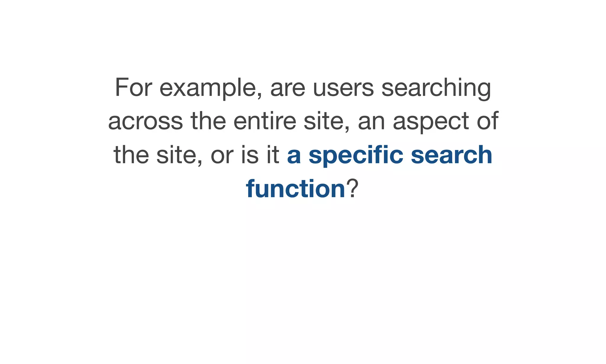 For example, are users searching
across the entire site, an aspect of
the site, or is it a speciﬁc search
function?
 
