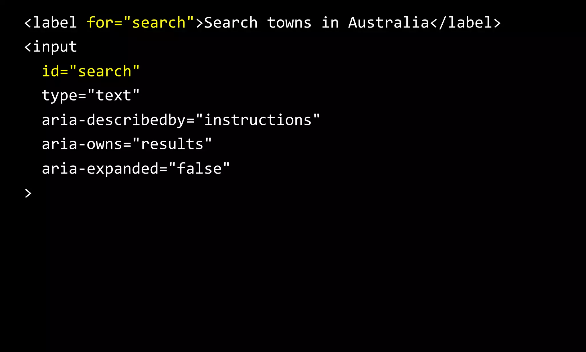 <label for="search">Search towns in Australia</label>
<input
id="search"
type="text"
aria-describedby="instructions"
aria-owns="results"
aria-expanded="false"
>
 
