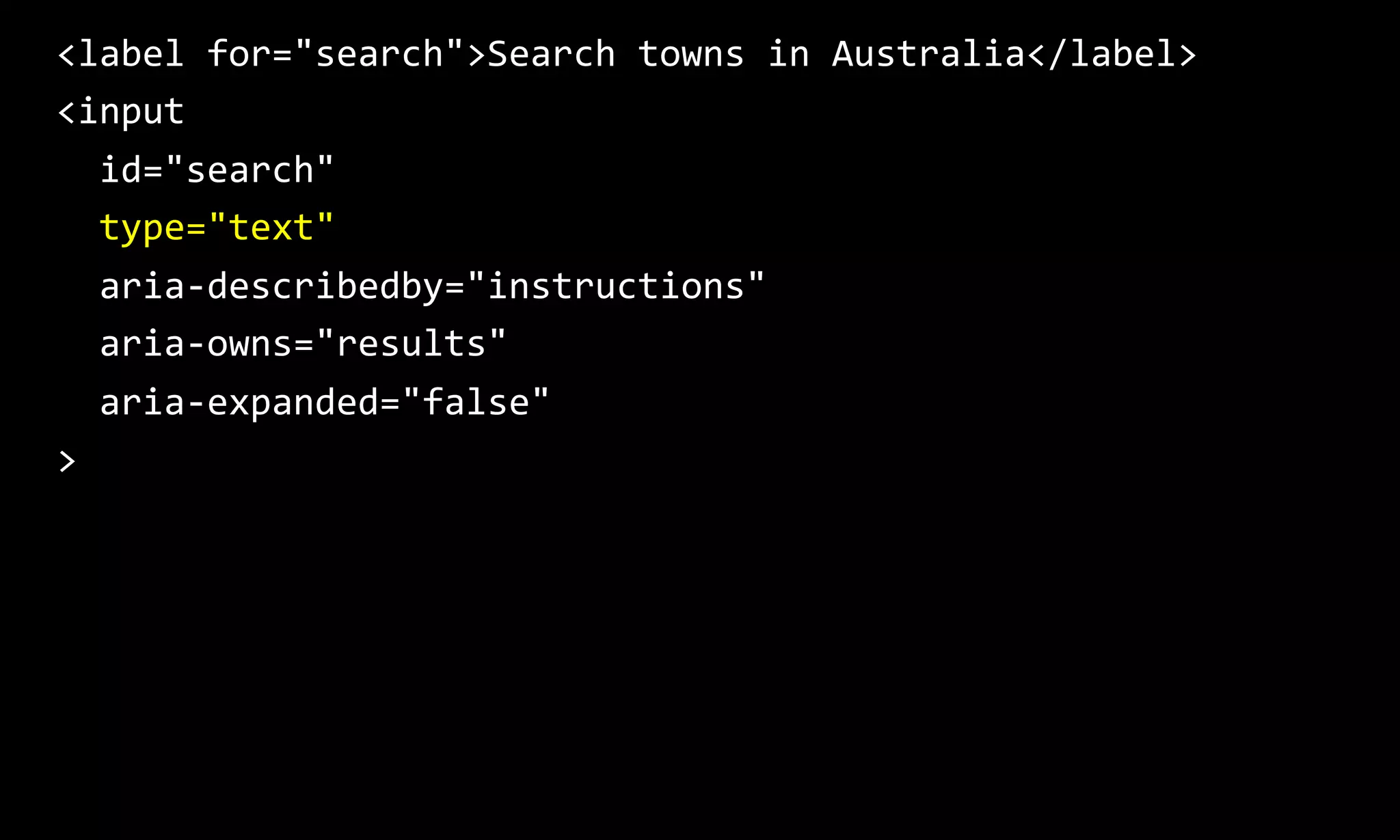 <label for="search">Search towns in Australia</label>
<input
id="search"
type="text"
aria-describedby="instructions"
aria-owns="results"
aria-expanded="false"
>
 