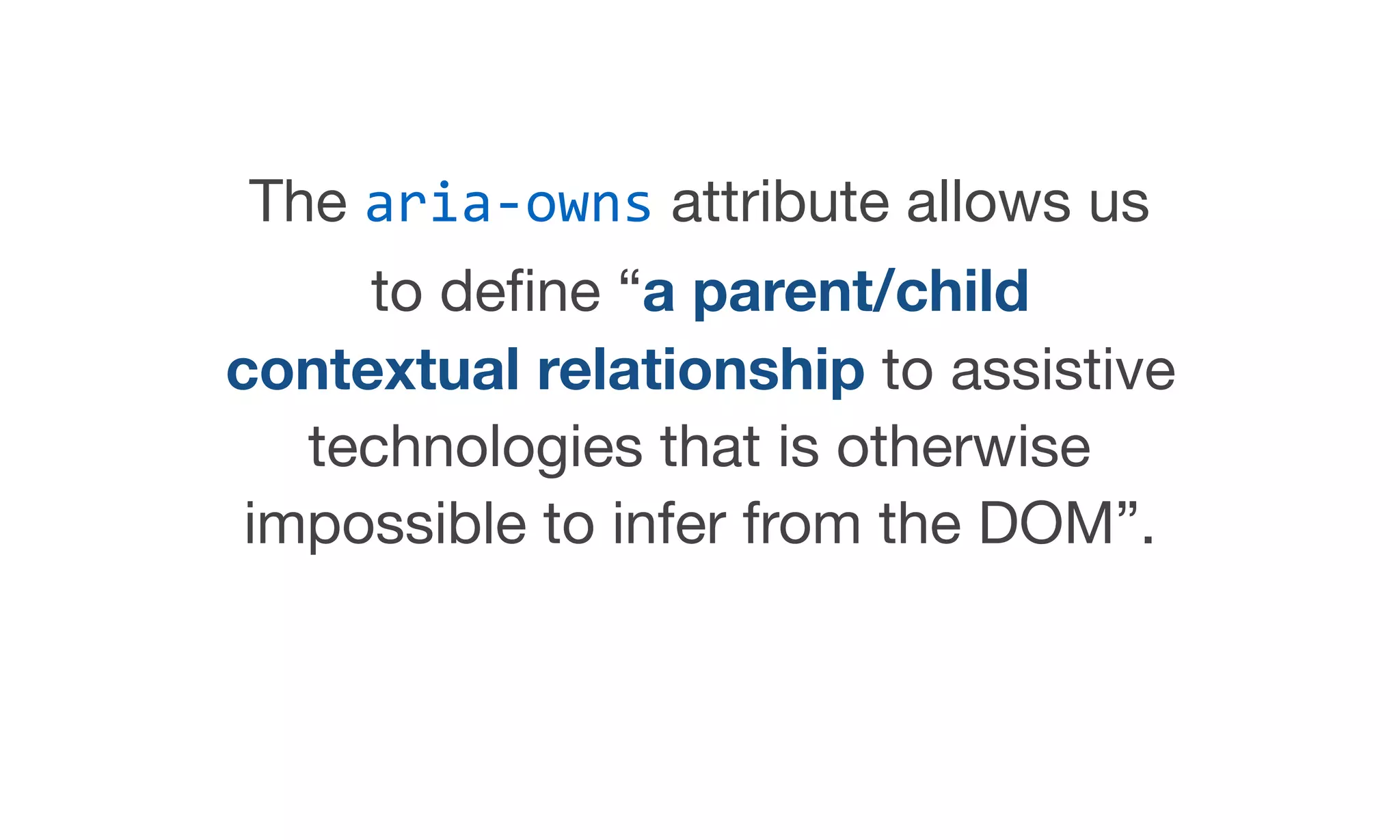 The aria-owns attribute allows us
to deﬁne “a parent/child
contextual relationship to assistive
technologies that is otherwise
impossible to infer from the DOM”.

 
